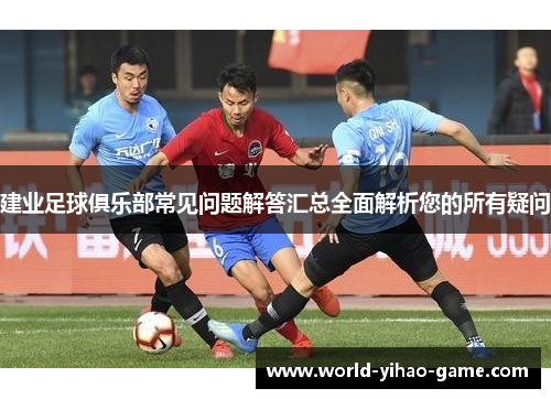 建业足球俱乐部常见问题解答汇总全面解析您的所有疑问