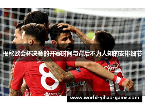 揭秘欧会杯决赛的开赛时间与背后不为人知的安排细节