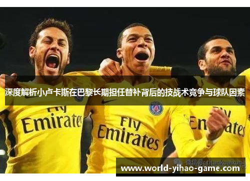 深度解析小卢卡斯在巴黎长期担任替补背后的技战术竞争与球队因素