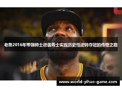 老詹2016年带领骑士逆袭勇士实现历史性逆转夺冠的传奇之路