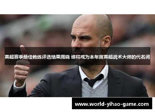 英超赛季最佳教练评选结果揭晓 谁将成为本年度英超战术大师的代名词