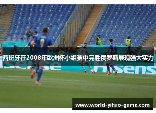 西班牙在2008年欧洲杯小组赛中完胜俄罗斯展现强大实力
