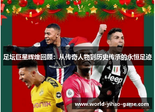 足坛巨星辉煌回顾:从传奇人物到历史传承的永恒足迹 足坛巨星辉煌回顾:从传奇人物到历史传承的永恒足迹
