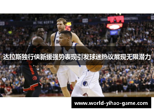 达拉斯独行侠新援强势表现引发球迷热议展现无限潜力 达拉斯独行侠新援强势表现引发球迷热议展现无限潜力