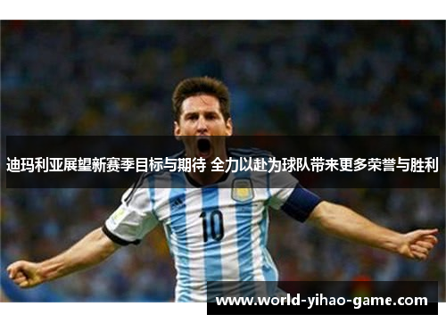 迪玛利亚展望新赛季目标与期待 全力以赴为球队带来更多荣誉与胜利 迪玛利亚展望新赛季目标与期待 全力以赴为球队带来更多荣誉与胜利