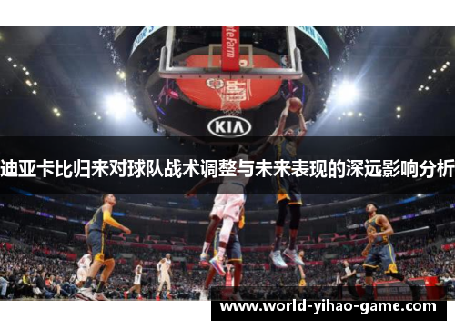 迪亚卡比归来对球队战术调整与未来表现的深远影响分析