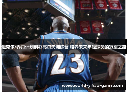 迈克尔·乔丹计划创办高尔夫训练营 培养未来年轻球员的冠军之路