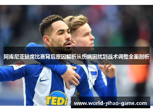 阿库尼亚缺席比赛背后原因解析从伤病困扰到战术调整全面剖析