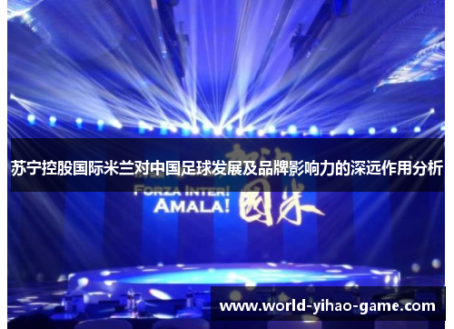 苏宁控股国际米兰对中国足球发展及品牌影响力的深远作用分析