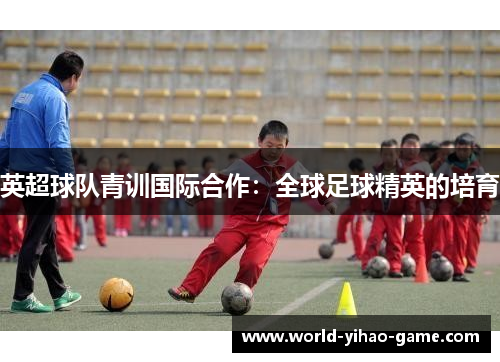 英超球队青训国际合作：全球足球精英的培育