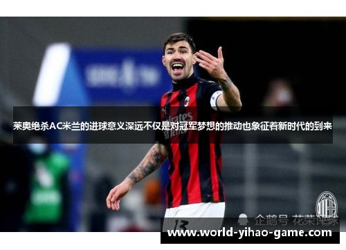莱奥绝杀AC米兰的进球意义深远不仅是对冠军梦想的推动也象征着新时代的到来