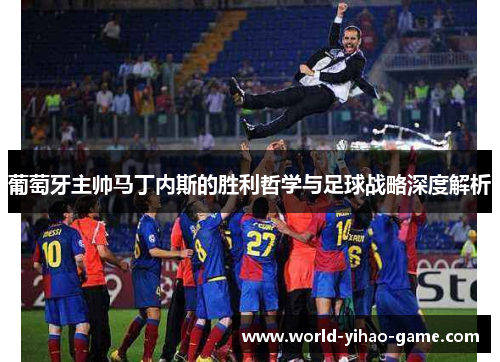 葡萄牙主帅马丁内斯的胜利哲学与足球战略深度解析