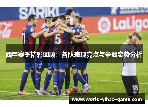 西甲赛季精彩回顾：各队表现亮点与争冠态势分析